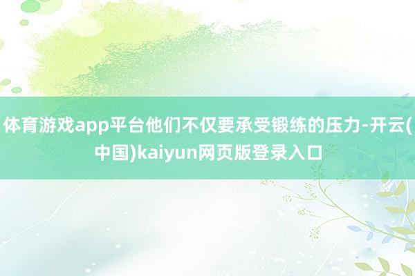 体育游戏app平台他们不仅要承受锻练的压力-开云(中国)kaiyun网页版登录入口