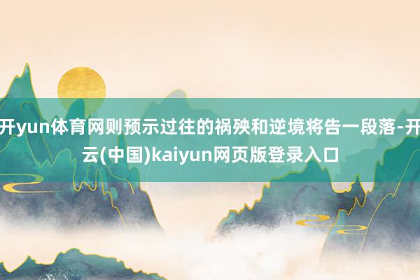 开yun体育网则预示过往的祸殃和逆境将告一段落-开云(中国)kaiyun网页版登录入口