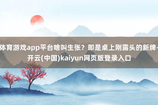 体育游戏app平台啥叫生张?即是桌上刚露头的新牌-开云(中国)kaiyun网页版登录入口