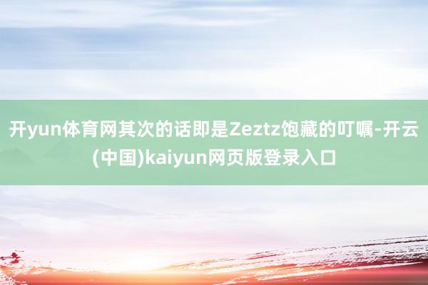开yun体育网其次的话即是Zeztz饱藏的叮嘱-开云(中国)kaiyun网页版登录入口
