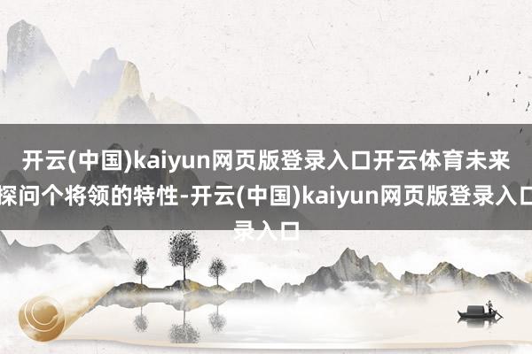 开云(中国)kaiyun网页版登录入口开云体育未来探问个将领的特性-开云(中国)kaiyun网页版登录入口