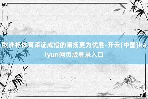 欧洲杯体育深证成指的阐扬更为优胜-开云(中国)kaiyun网页版登录入口