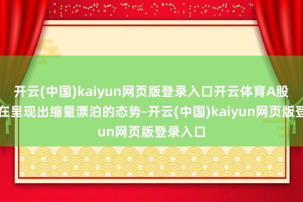 开云(中国)kaiyun网页版登录入口开云体育A股市集现在呈现出缩量漂泊的态势-开云(中国)kaiyun网页版登录入口