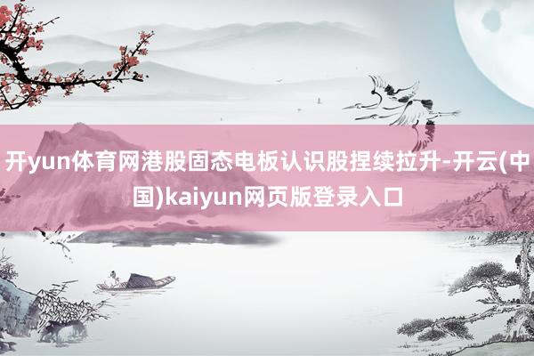 开yun体育网港股固态电板认识股捏续拉升-开云(中国)kaiyun网页版登录入口