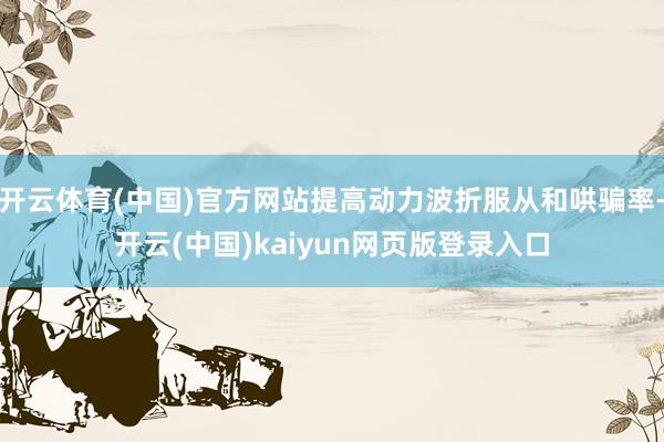 开云体育(中国)官方网站提高动力波折服从和哄骗率-开云(中国)kaiyun网页版登录入口