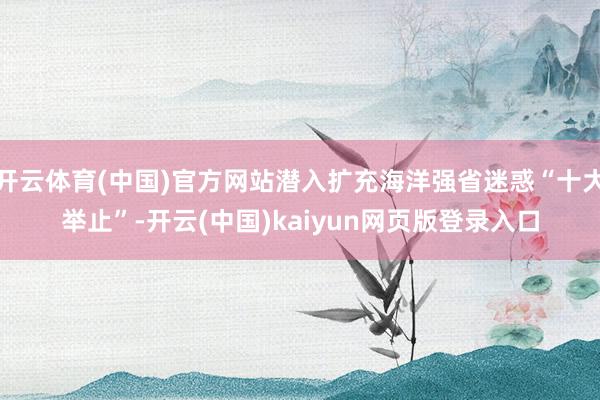 开云体育(中国)官方网站潜入扩充海洋强省迷惑“十大举止”-开云(中国)kaiyun网页版登录入口