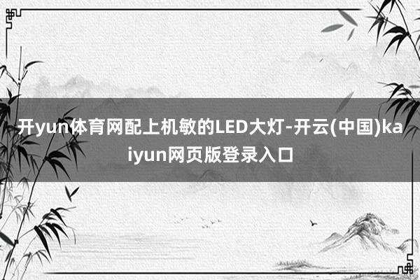 开yun体育网配上机敏的LED大灯-开云(中国)kaiyun网页版登录入口