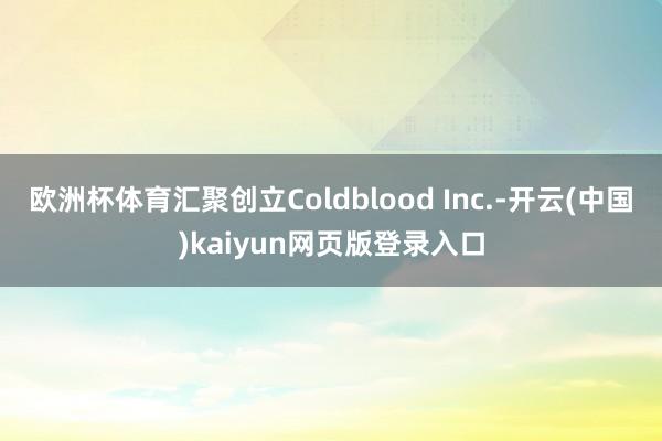 欧洲杯体育汇聚创立Coldblood Inc.-开云(中国)kaiyun网页版登录入口