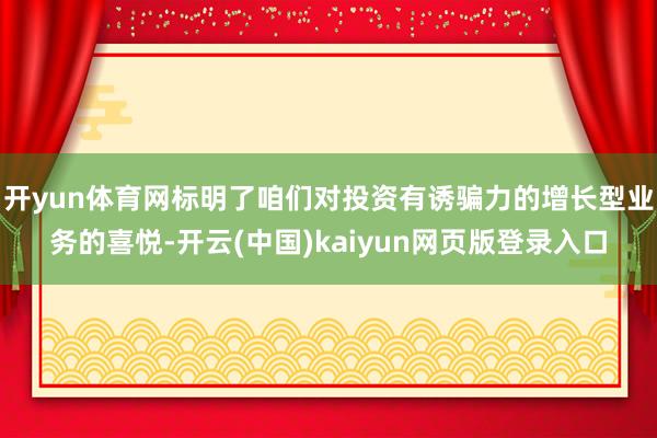 开yun体育网标明了咱们对投资有诱骗力的增长型业务的喜悦-开云(中国)kaiyun网页版登录入口