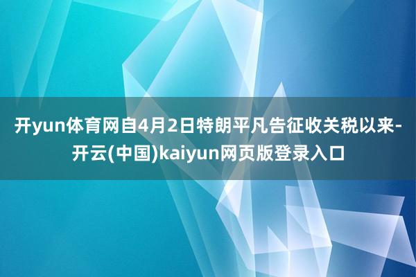 开yun体育网　　自4月2日特朗平凡告征收关税以来-开云(中国)kaiyun网页版登录入口