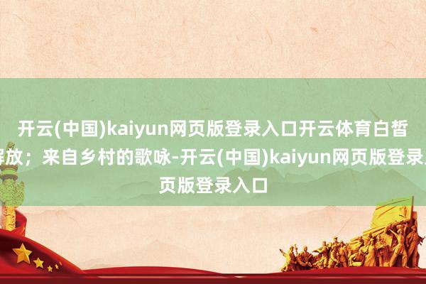 开云(中国)kaiyun网页版登录入口开云体育白皙而解放；来自乡村的歌咏-开云(中国)kaiyun网页版登录入口