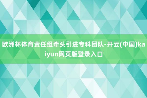 欧洲杯体育责任组牵头引进专科团队-开云(中国)kaiyun网页版登录入口