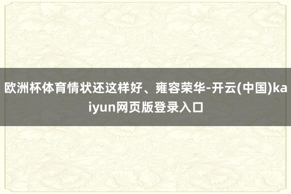 欧洲杯体育情状还这样好、雍容荣华-开云(中国)kaiyun网页版登录入口