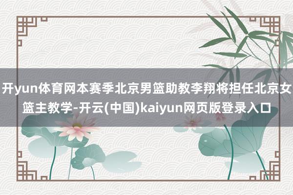 开yun体育网本赛季北京男篮助教李翔将担任北京女篮主教学-开云(中国)kaiyun网页版登录入口