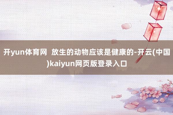 开yun体育网  放生的动物应该是健康的-开云(中国)kaiyun网页版登录入口
