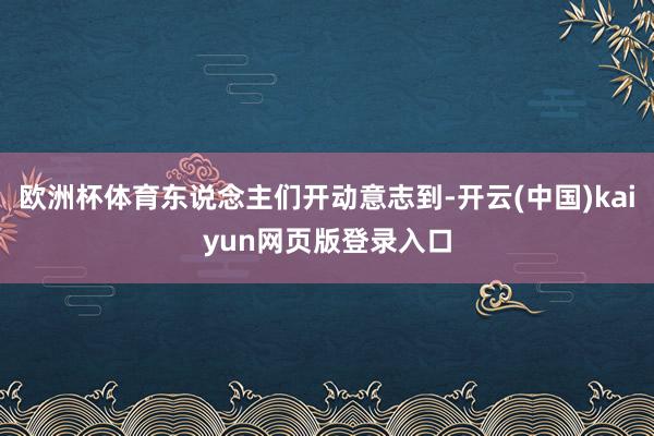 欧洲杯体育东说念主们开动意志到-开云(中国)kaiyun网页版登录入口