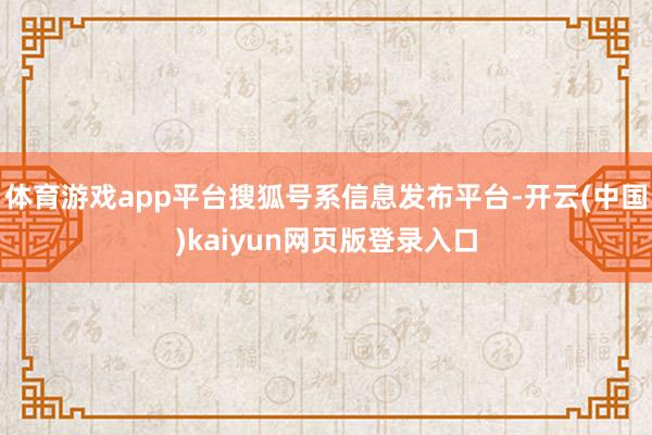 体育游戏app平台搜狐号系信息发布平台-开云(中国)kaiyun网页版登录入口