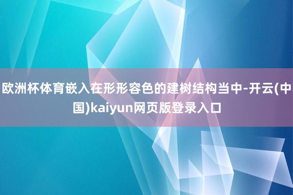 欧洲杯体育嵌入在形形容色的建树结构当中-开云(中国)kaiyun网页版登录入口