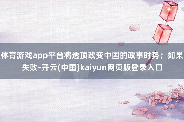 体育游戏app平台将透顶改变中国的政事时势；如果失败-开云(中国)kaiyun网页版登录入口
