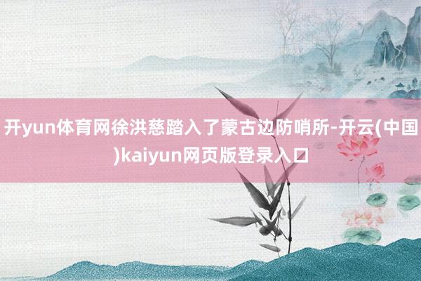 开yun体育网徐洪慈踏入了蒙古边防哨所-开云(中国)kaiyun网页版登录入口