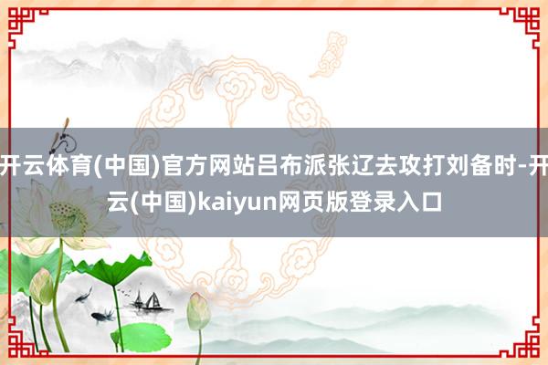 开云体育(中国)官方网站吕布派张辽去攻打刘备时-开云(中国)kaiyun网页版登录入口