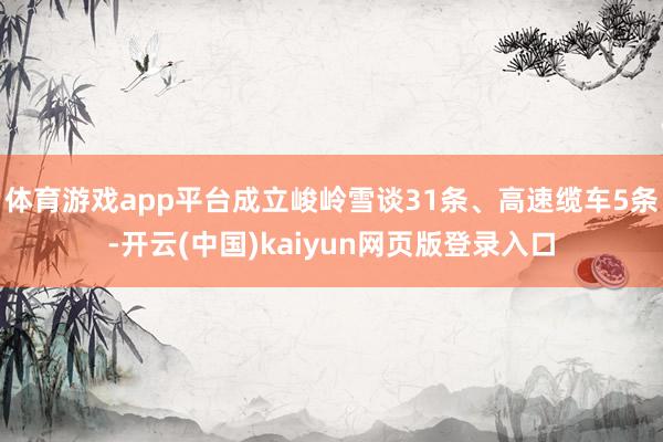 体育游戏app平台成立峻岭雪谈31条、高速缆车5条-开云(中国)kaiyun网页版登录入口