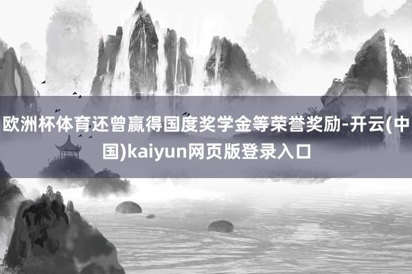 欧洲杯体育还曾赢得国度奖学金等荣誉奖励-开云(中国)kaiyun网页版登录入口