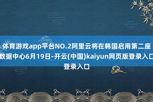 体育游戏app平台NO.2阿里云将在韩国启用第二座数据中心6月19日-开云(中国)kaiyun网页版登录入口