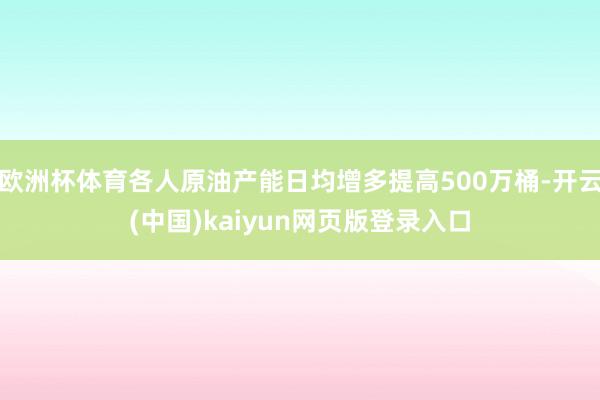 欧洲杯体育各人原油产能日均增多提高500万桶-开云(中国)kaiyun网页版登录入口