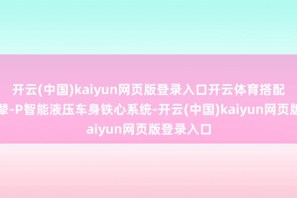 开云(中国)kaiyun网页版登录入口开云体育搭配全功能云辇-P智能液压车身铁心系统-开云(中国)kaiyun网页版登录入口