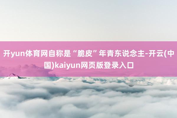 开yun体育网自称是“脆皮”年青东说念主-开云(中国)kaiyun网页版登录入口