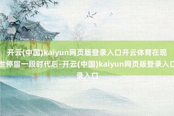 开云(中国)kaiyun网页版登录入口开云体育在现世停留一段时代后-开云(中国)kaiyun网页版登录入口