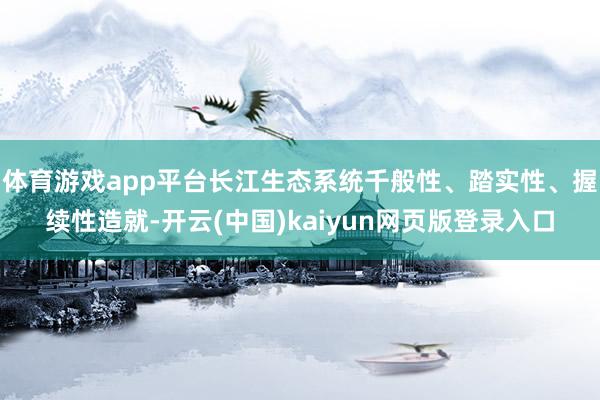 体育游戏app平台长江生态系统千般性、踏实性、握续性造就-开云(中国)kaiyun网页版登录入口