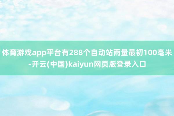 体育游戏app平台有288个自动站雨量最初100毫米-开云(中国)kaiyun网页版登录入口
