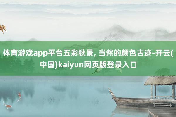 体育游戏app平台五彩秋景, 当然的颜色古迹-开云(中国)kaiyun网页版登录入口