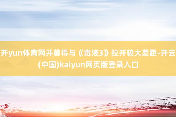 开yun体育网并莫得与《毒液3》拉开较大差距-开云(中国)kaiyun网页版登录入口