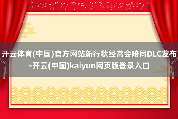 开云体育(中国)官方网站新行状经常会陪同DLC发布-开云(中国)kaiyun网页版登录入口