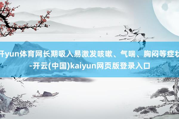 开yun体育网长期吸入易激发咳嗽、气喘、胸闷等症状-开云(中国)kaiyun网页版登录入口