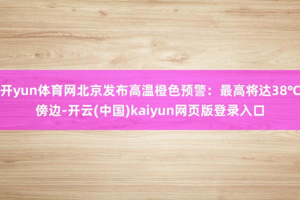 开yun体育网北京发布高温橙色预警：最高将达38℃傍边-开云(中国)kaiyun网页版登录入口