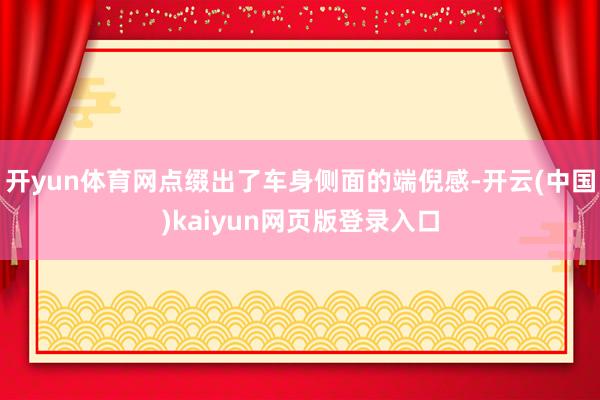 开yun体育网点缀出了车身侧面的端倪感-开云(中国)kaiyun网页版登录入口