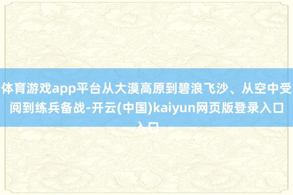 体育游戏app平台从大漠高原到碧浪飞沙、从空中受阅到练兵备战-开云(中国)kaiyun网页版登录入口