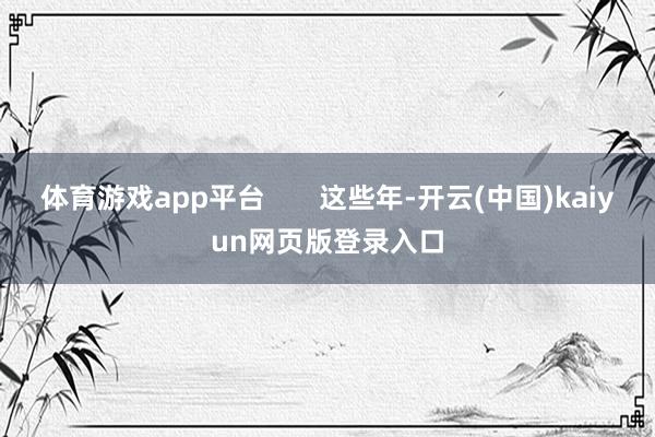 体育游戏app平台       这些年-开云(中国)kaiyun网页版登录入口