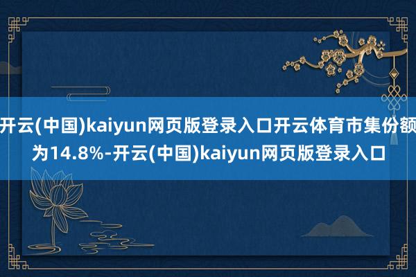 开云(中国)kaiyun网页版登录入口开云体育市集份额为14.8%-开云(中国)kaiyun网页版登录入口