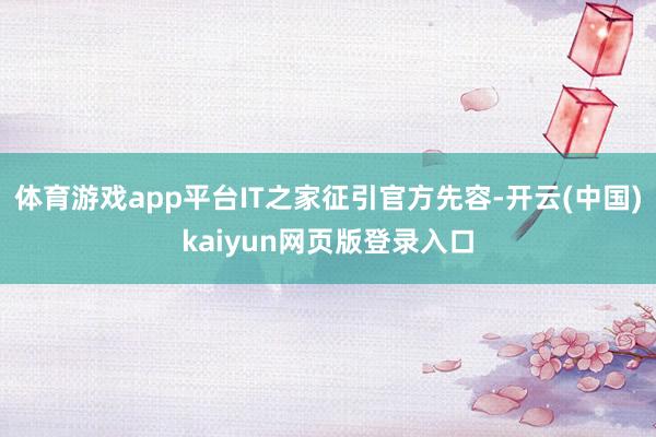 体育游戏app平台IT之家征引官方先容-开云(中国)kaiyun网页版登录入口