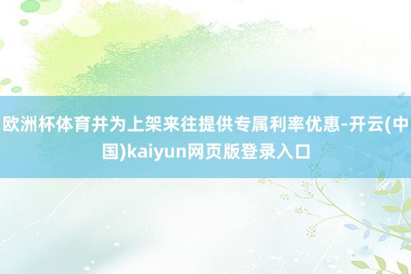 欧洲杯体育并为上架来往提供专属利率优惠-开云(中国)kaiyun网页版登录入口
