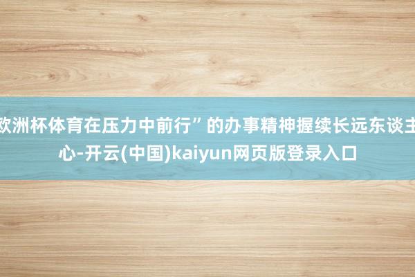 欧洲杯体育在压力中前行”的办事精神握续长远东谈主心-开云(中国)kaiyun网页版登录入口