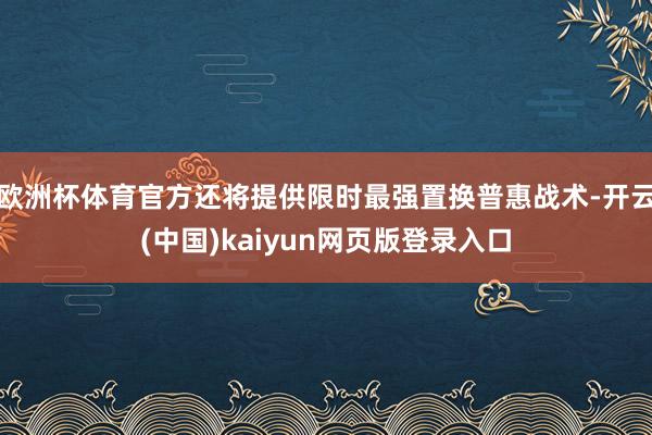 欧洲杯体育官方还将提供限时最强置换普惠战术-开云(中国)kaiyun网页版登录入口