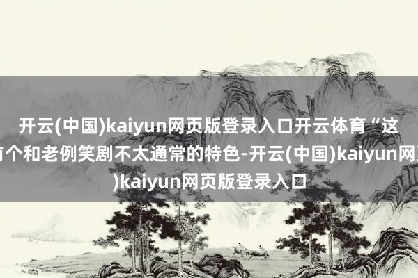 开云(中国)kaiyun网页版登录入口开云体育“这些笑剧元素有个和老例笑剧不太通常的特色-开云(中国)kaiyun网页版登录入口