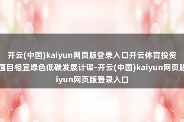 开云(中国)kaiyun网页版登录入口开云体育投资屋顶光伏面目相宜绿色低碳发展计谋-开云(中国)kaiyun网页版登录入口