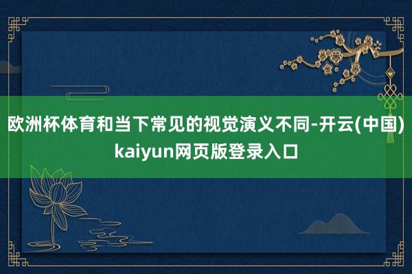 欧洲杯体育和当下常见的视觉演义不同-开云(中国)kaiyun网页版登录入口